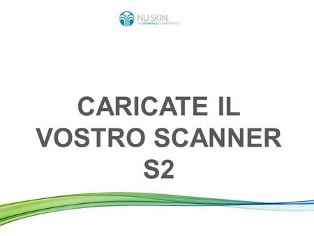 CARICATE IL VOSTRO SCANNER S2. Caricare lo Scanner significa: Inviare i dati delle scansioni effettuate dal vostro Scanner al server Nu Skin in tutto.