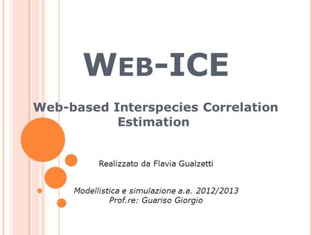 W EB -ICE Web-based Interspecies Correlation Estimation Modellistica e simulazione a.a. 2012/2013 Prof.re: Guariso Giorgio Realizzato da Flavia Gualzetti.