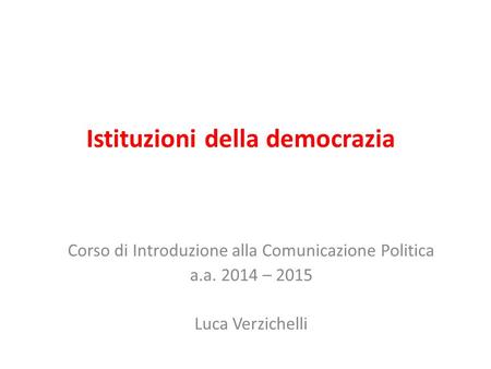 Istituzioni della democrazia Corso di Introduzione alla Comunicazione Politica a.a. 2014 – 2015 Luca Verzichelli.