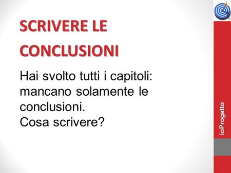 SCRIVERE LE CONCLUSIONI Hai svolto tutti i capitoli: mancano solamente le conclusioni. Cosa scrivere? ioProgetto.