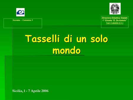 Tasselli di un solo mondo Socrates – Comenius 1 Direzione Didattica Statale 1° Circolo “E. De Amicis” San Cataldo (CL) Sicilia, 1 - 7 Aprile 2006.