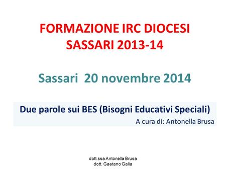 FORMAZIONE IRC DIOCESI SASSARI 2013-14 Sassari 20 novembre 2014 dott.ssa Antonella Brusa dott. Gaetano Galia Due parole sui BES (Bisogni Educativi Speciali)