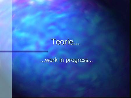 Teorie… …work in progress….
