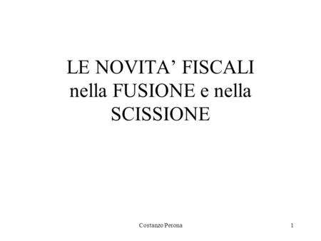 Costanzo Perona1 LE NOVITA’ FISCALI nella FUSIONE e nella SCISSIONE.