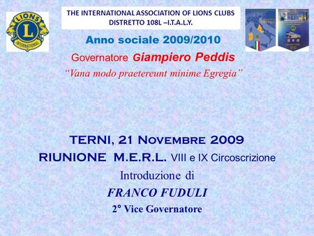 THE INTERNATIONAL ASSOCIATION OF LIONS CLUBS DISTRETTO 108L –I.T.A.L.Y. Anno sociale 2009/2010 Governatore G iampiero Peddis “Vana modo praetereunt minime.