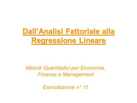 Dall’Analisi Fattoriale alla Regressione Lineare Metodi Quantitativi per Economia, Finanza e Management Esercitazione n° 11.