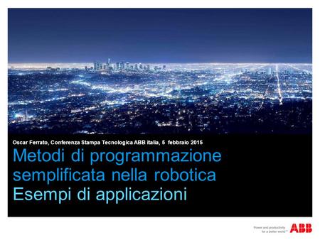 Oscar Ferrato, Conferenza Stampa Tecnologica ABB italia, 5 febbraio 2015 Metodi di programmazione semplificata nella robotica Esempi di applicazioni.