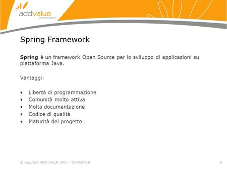 Spring Framework Spring è un framework Open Source per lo sviluppo di applicazioni su piattaforma Java. Vantaggi: Libertà di programmazione Comunità molto.