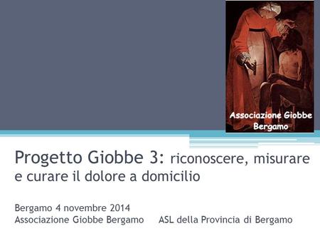 Progetto Giobbe 3: riconoscere, misurare e curare il dolore a domicilio Bergamo 4 novembre 2014 Associazione Giobbe Bergamo ASL della Provincia di.