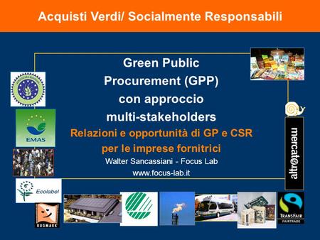 Acquisti Verdi/ Socialmente Responsabili Green Public Procurement (GPP) con approccio multi-stakeholders Relazioni e opportunità di GP e CSR per le imprese.