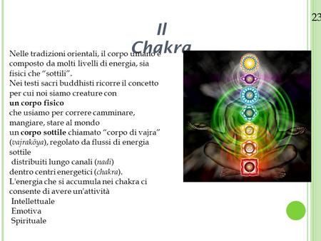 23/08/12 11 Il Chakra Nelle tradizioni orientali, il corpo umano è composto da molti livelli di energia, sia fisici che “sottili”. Nei testi sacri buddhisti.