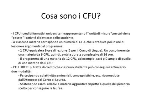 Cosa sono i CFU? - I CFU (crediti formativi universitari) rappresentano l’“unità di misura”con cui viene “pesata” l’attività didattica e dello studente.