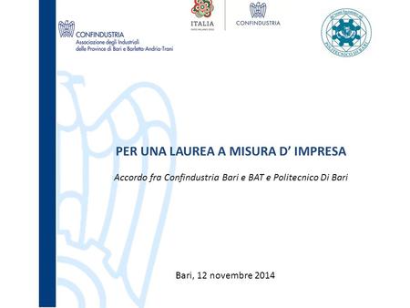 Bari, 12 novembre 2014 PER UNA LAUREA A MISURA D’ IMPRESA Accordo fra Confindustria Bari e BAT e Politecnico Di Bari.