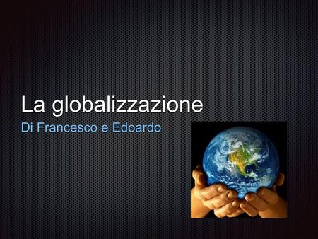 La globalizzazione Di Francesco e Edoardo.