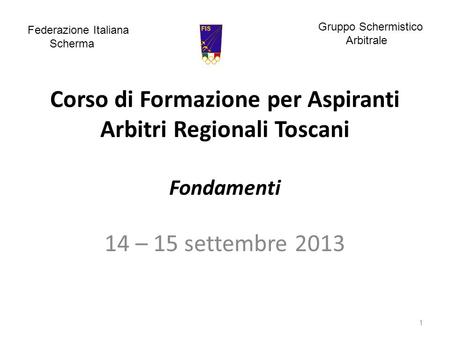 Corso di Formazione per Aspiranti Arbitri Regionali Toscani Fondamenti 14 – 15 settembre 2013 1 Federazione Italiana Scherma Gruppo Schermistico Arbitrale.