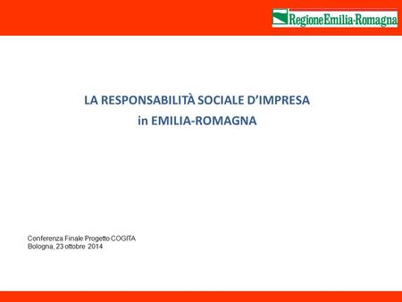 LA RESPONSABILITÀ SOCIALE D’IMPRESA in EMILIA-ROMAGNA Conferenza Finale Progetto COGITA Bologna, 23 ottobre 2014.