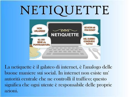 NETIQUETTE La netiquette è il galateo di internet, è l'analogo delle buone maniere sui social. In internet non esiste un' autorità centrale che ne controlli.