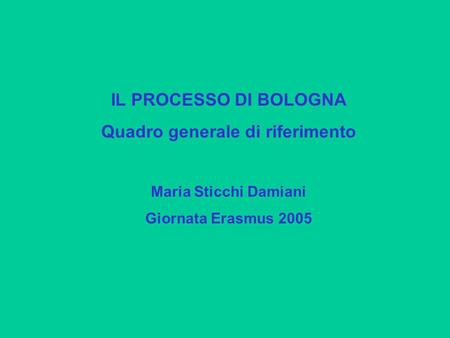 IL PROCESSO DI BOLOGNA Quadro generale di riferimento Maria Sticchi Damiani Giornata Erasmus 2005.