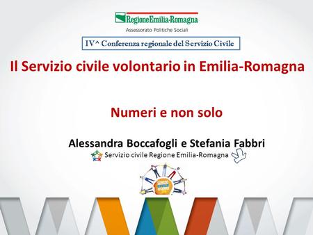 Il Servizio civile volontario in Emilia-Romagna Numeri e non solo Alessandra Boccafogli e Stefania Fabbri Servizio civile Regione Emilia-Romagna IV^ Conferenza.