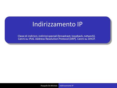 Indirizzamento IP Classi di indirizzi, indirizzi speciali (broadcast, loopback, network). Cenni su IPv6. Address Resolution Protocol (ARP). Cenni su DHCP.