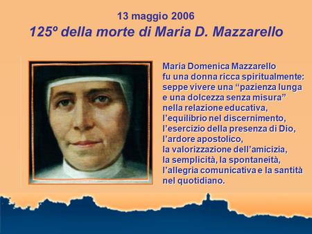 13 maggio 2006 125º della morte di Maria D. Mazzarello Maria Domenica Mazzarello fu una donna ricca spiritualmente: seppe vivere una “pazienza lunga e.