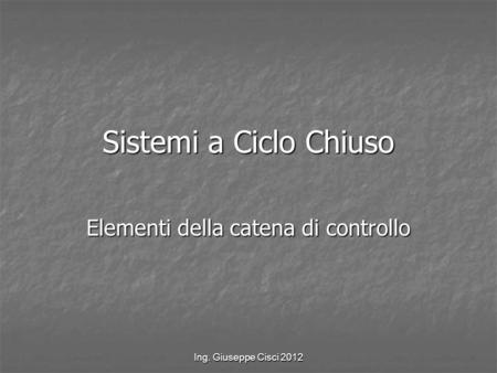 Ing. Giuseppe Cisci 2012 Sistemi a Ciclo Chiuso Elementi della catena di controllo.