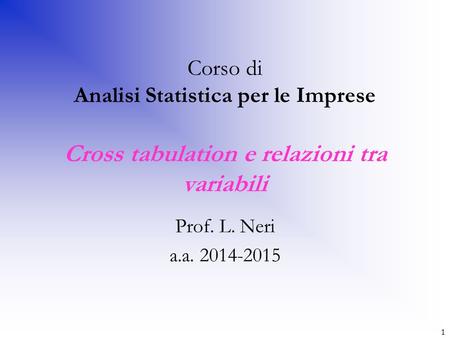 Corso di Analisi Statistica per le Imprese Cross tabulation e relazioni tra variabili Prof. L. Neri a.a. 2014-2015 1.