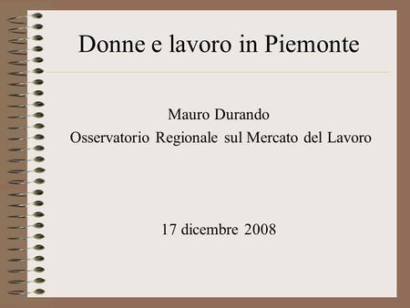 Donne e lavoro in Piemonte Mauro Durando Osservatorio Regionale sul Mercato del Lavoro 17 dicembre 2008.
