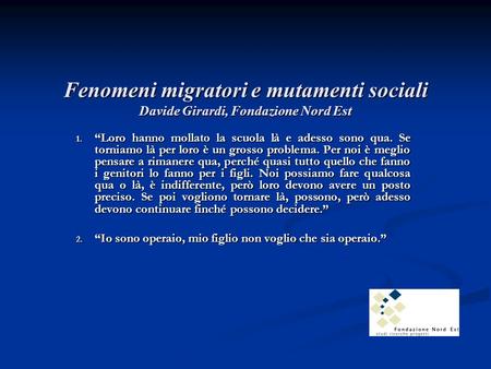 Fenomeni migratori e mutamenti sociali Davide Girardi, Fondazione Nord Est 1. “Loro hanno mollato la scuola là e adesso sono qua. Se torniamo là per loro.