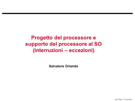 Arch. Elab. - S. Orlando 1 Progetto del processore e supporto del processore al SO (interruzioni – eccezioni) Salvatore Orlando.