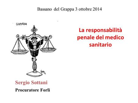Bassano del Grappa 3 ottobre 2014 La responsabilità penale del medico sanitario Sergio Sottani Procuratore Forlì.