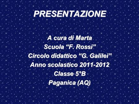 PRESENTAZIONE A cura di Marta Scuola “F. Rossi” Circolo didattico “G. Galilei” Anno scolastico 2011-2012 Classe 5°B Paganica (AQ)