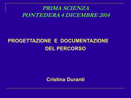 1 PRIMA SCIENZA PONTEDERA 4 DICEMBRE 2014 PROGETTAZIONE E DOCUMENTAZIONE DEL PERCORSO Cristina Duranti.