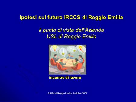 Ipotesi sul futuro IRCCS di Reggio Emilia Ipotesi sul futuro IRCCS di Reggio Emilia il punto di vista dell’Azienda USL di Reggio Emilia ASMN di Reggio.