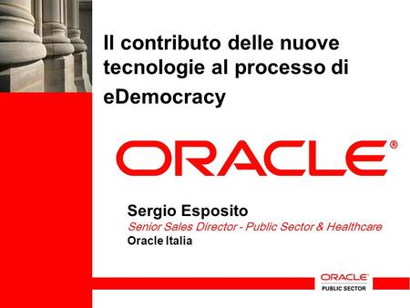 Il contributo delle nuove tecnologie al processo di eDemocracy Sergio Esposito Senior Sales Director - Public Sector & Healthcare Oracle Italia.