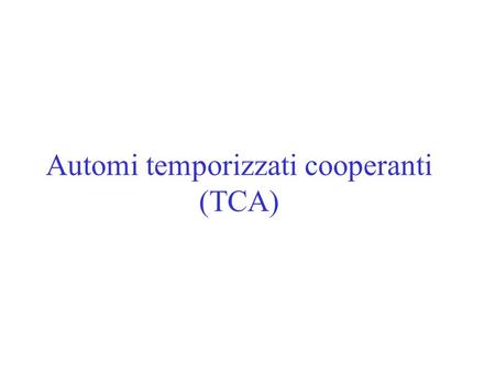 Automi temporizzati cooperanti (TCA) . Automi cooperanti (CA)  Un CA consiste di n automi finiti, ciascuno con insieme di stati, stato iniziale e tabella.