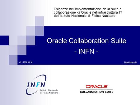 Esigenze nell’implementazione della suite di collaborazione di Oracle nell’infrastruttura IT dell’Istituto Nazionale di Fisica Nucleare Dael Maselli Oracle.