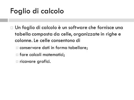 Foglio di calcolo  Un foglio di calcolo è un software che fornisce una tabella composta da celle, organizzate in righe e colonne. Le celle consentono.