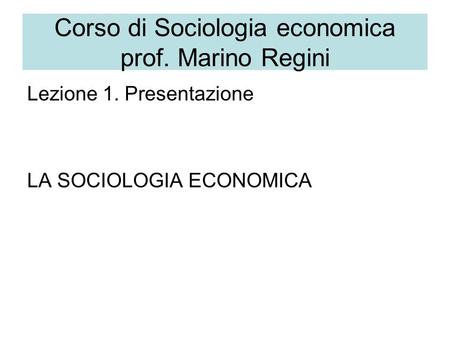 Corso di Sociologia economica prof. Marino Regini Lezione 1. Presentazione LA SOCIOLOGIA ECONOMICA.