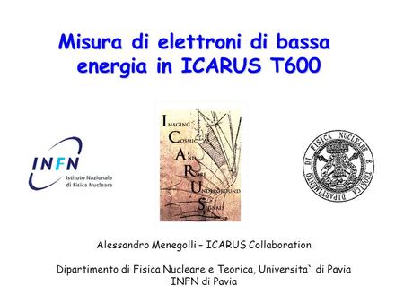 Misura di elettroni di bassa energia in ICARUS T600 Alessandro Menegolli – ICARUS Collaboration Dipartimento di Fisica Nucleare e Teorica, Universita`