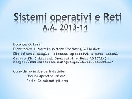 Docente: G. Ianni Esercitatori: A. Martello (Sistemi Operativi), V. Lio (Reti) Sito del corso: Google ‘sistemi operativi e reti unical’ Gruppo FB («Sistemi.