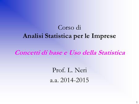 Corso di Analisi Statistica per le Imprese Concetti di base e Uso della Statistica Prof. L. Neri a.a. 2014-2015 Corso di Statistica per l'impresa– Univ.
