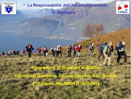 “ La Responsabilità dell’Accompagnamento in Montagna ” Programma di Giornate di Studio Alpinismo Giovanile, Escursionismo, Esc. Senior 1° Edizione PALAMONTI.