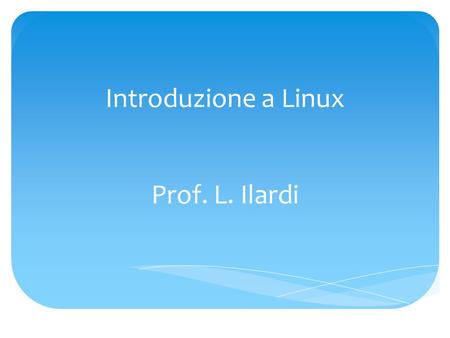 Introduzione a Linux Prof. L. Ilardi.  Un sistema di elaborazione è composto da un insieme di componenti fisici (hardware) tra cui la CPU, la memoria.