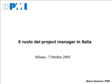 Mario Damiani, PMP Il ruolo del project manager in Italia Milano, 7 Ottobre 2005.