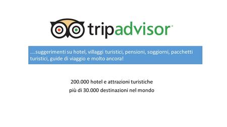 200.000 hotel e attrazioni turistiche più di 30.000 destinazioni nel mondo ….suggerimenti su hotel, villaggi turistici, pensioni, soggiorni, pacchetti.