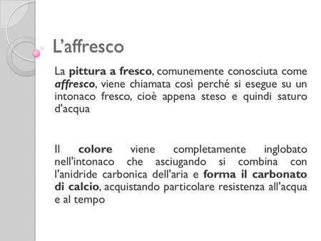 L’affresco La pittura a fresco, comunemente conosciuta come affresco, viene chiamata così perché si esegue su un intonaco fresco, cioè appena steso e.