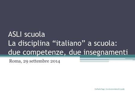 ASLI scuola La disciplina “italiano” a scuola: due competenze, due insegnamenti Roma, 29 settembre 2014 Raffaela Paggi - Scuola secondaria di I grado.