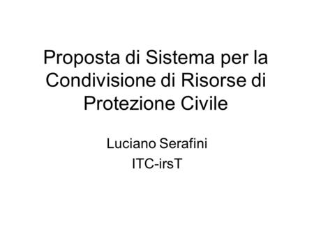 Proposta di Sistema per la Condivisione di Risorse di Protezione Civile Luciano Serafini ITC-irsT.