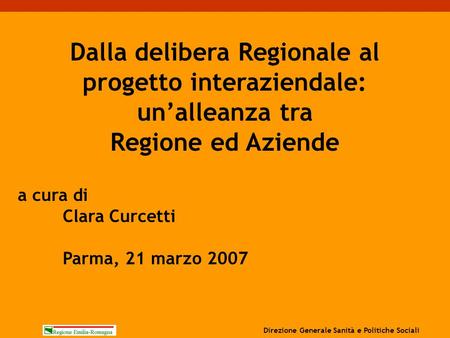 A cura di Clara Curcetti Parma, 21 marzo 2007 Dalla delibera Regionale al progetto interaziendale: un’alleanza tra Regione ed Aziende Direzione Generale.